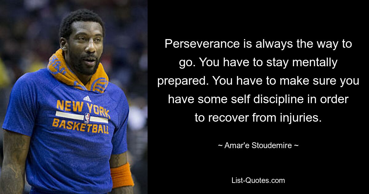 Perseverance is always the way to go. You have to stay mentally prepared. You have to make sure you have some self discipline in order to recover from injuries. — © Amar'e Stoudemire