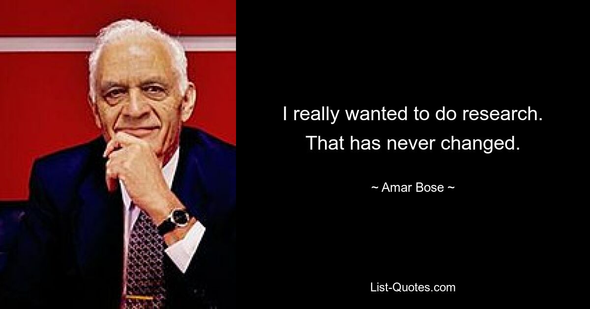 I really wanted to do research. That has never changed. — © Amar Bose