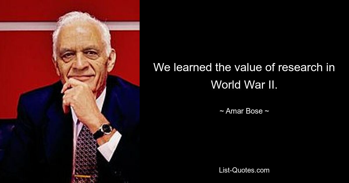 We learned the value of research in World War II. — © Amar Bose