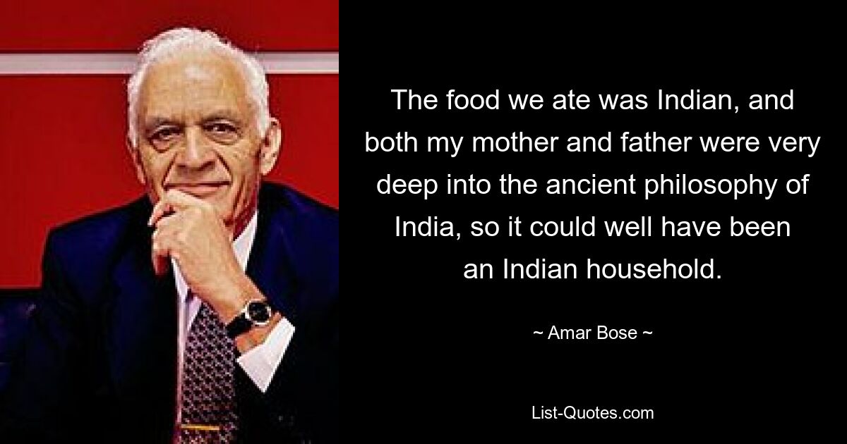 The food we ate was Indian, and both my mother and father were very deep into the ancient philosophy of India, so it could well have been an Indian household. — © Amar Bose