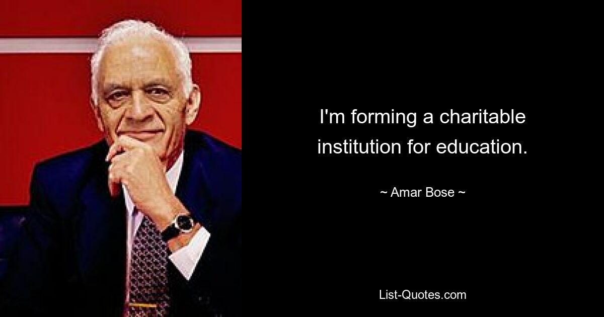 I'm forming a charitable institution for education. — © Amar Bose