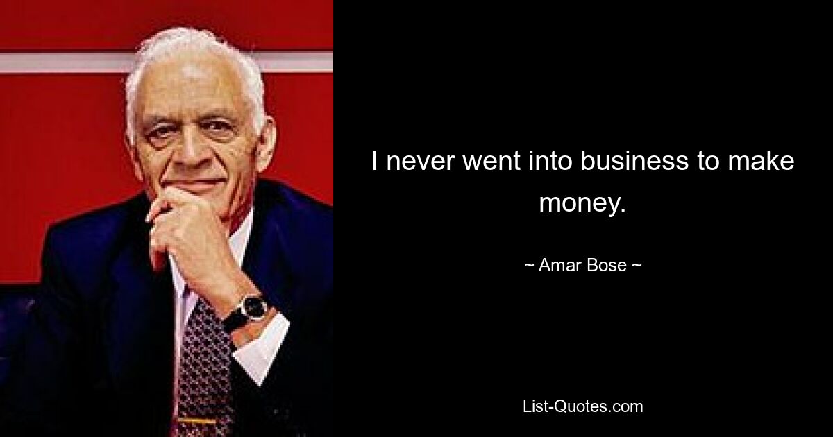 I never went into business to make money. — © Amar Bose