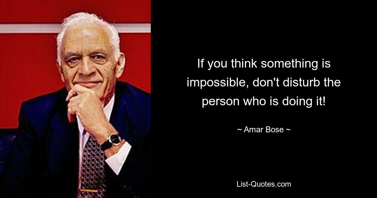 If you think something is impossible, don't disturb the person who is doing it! — © Amar Bose