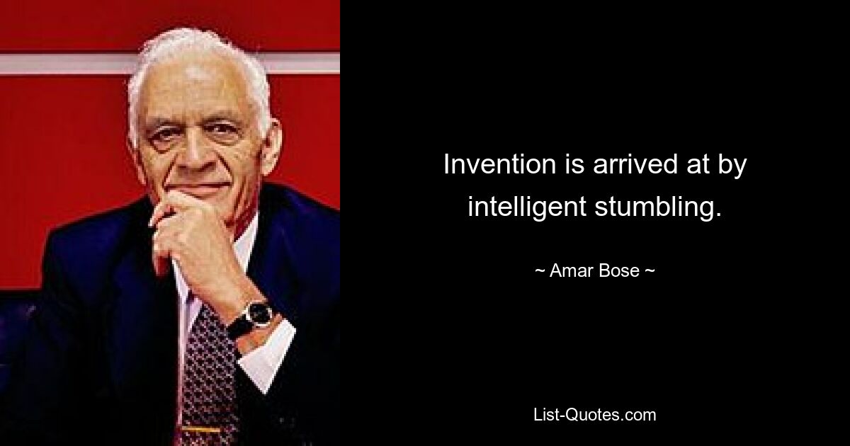 Invention is arrived at by intelligent stumbling. — © Amar Bose