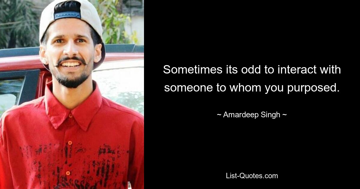 Sometimes its odd to interact with someone to whom you purposed. — © Amardeep Singh