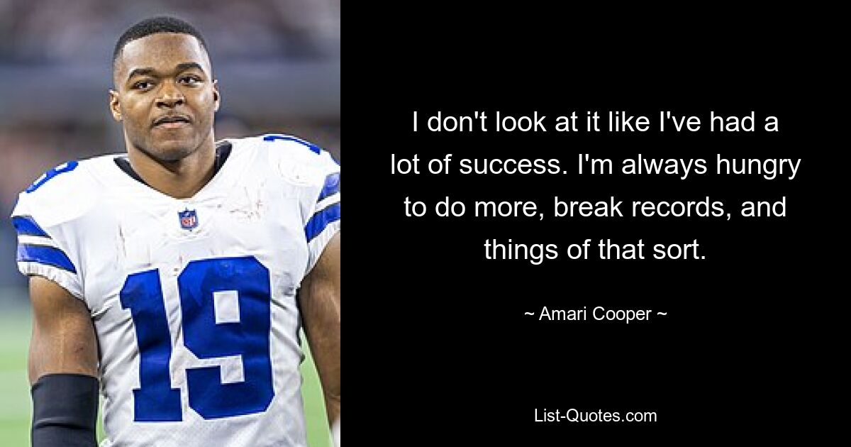 I don't look at it like I've had a lot of success. I'm always hungry to do more, break records, and things of that sort. — © Amari Cooper