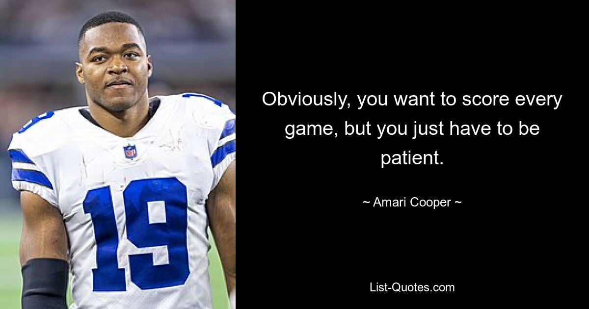 Obviously, you want to score every game, but you just have to be patient. — © Amari Cooper