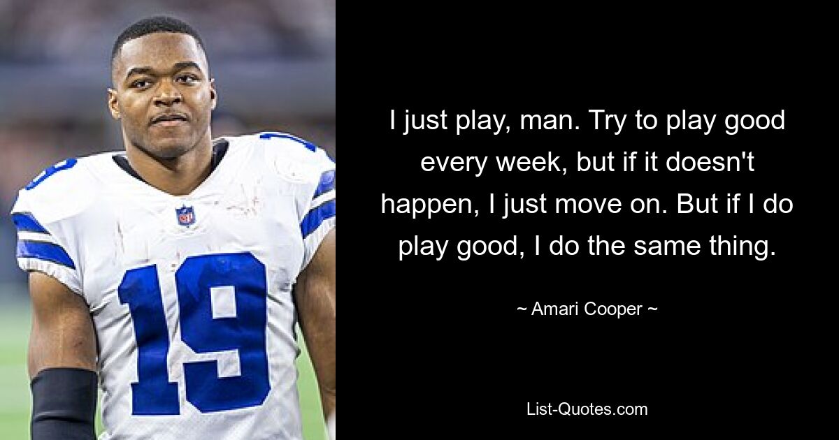 I just play, man. Try to play good every week, but if it doesn't happen, I just move on. But if I do play good, I do the same thing. — © Amari Cooper