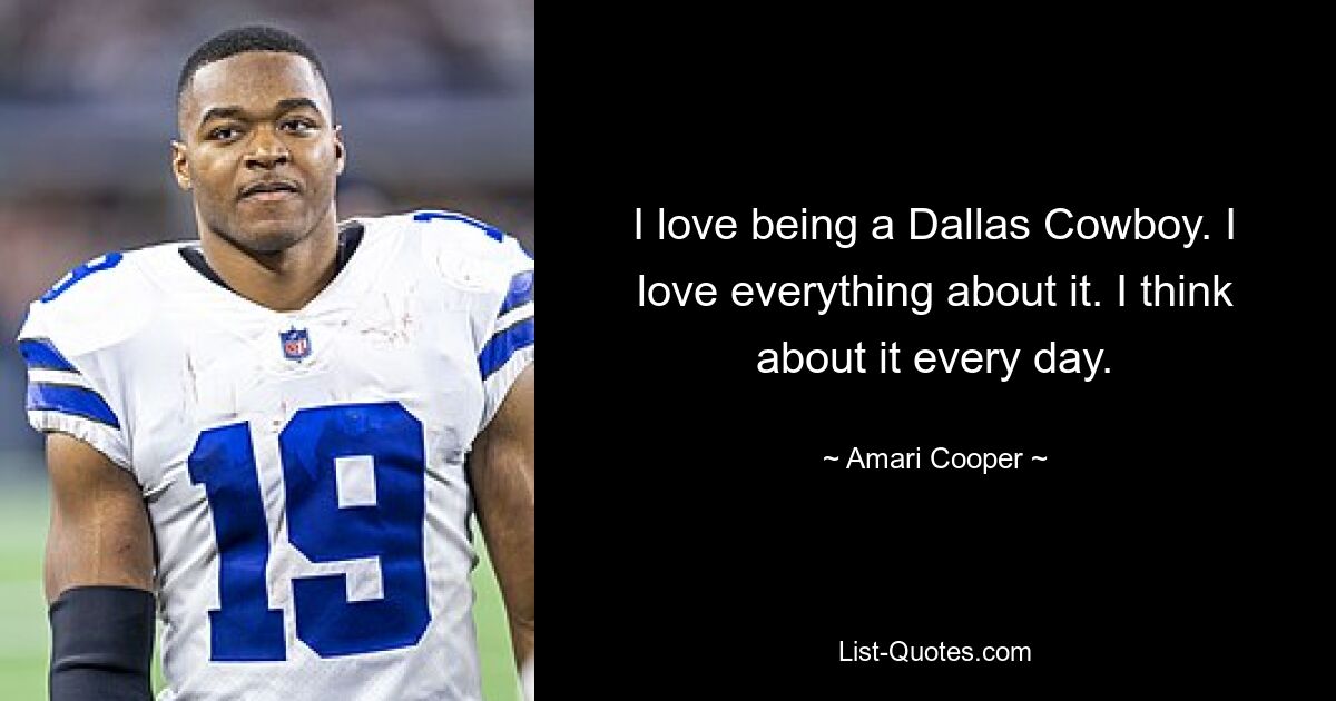 I love being a Dallas Cowboy. I love everything about it. I think about it every day. — © Amari Cooper