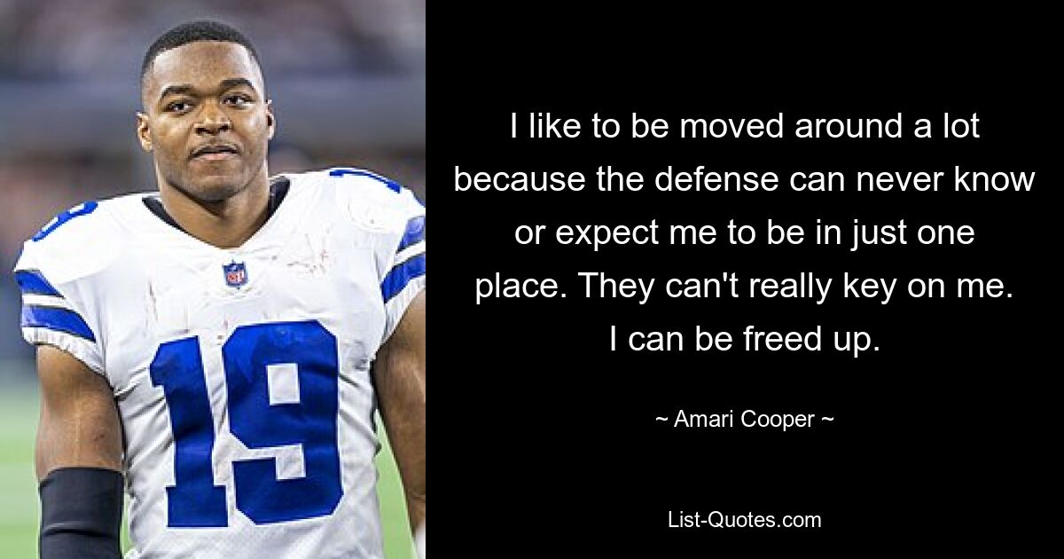 I like to be moved around a lot because the defense can never know or expect me to be in just one place. They can't really key on me. I can be freed up. — © Amari Cooper