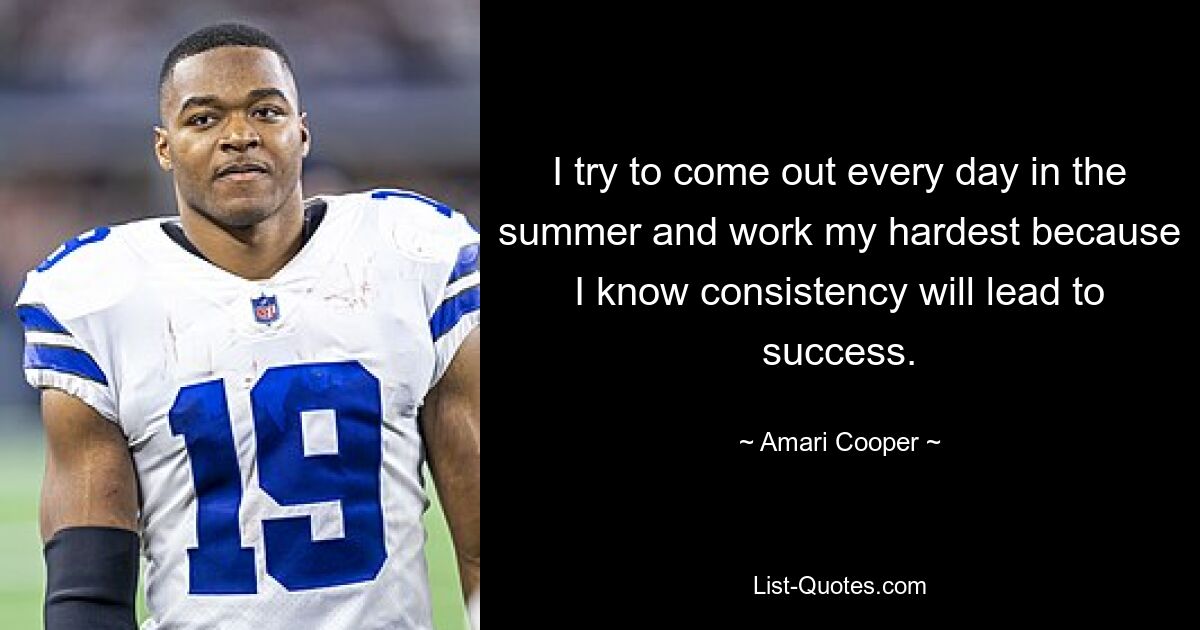 I try to come out every day in the summer and work my hardest because I know consistency will lead to success. — © Amari Cooper