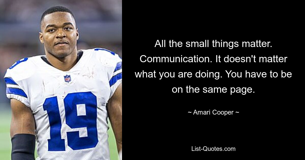 All the small things matter. Communication. It doesn't matter what you are doing. You have to be on the same page. — © Amari Cooper