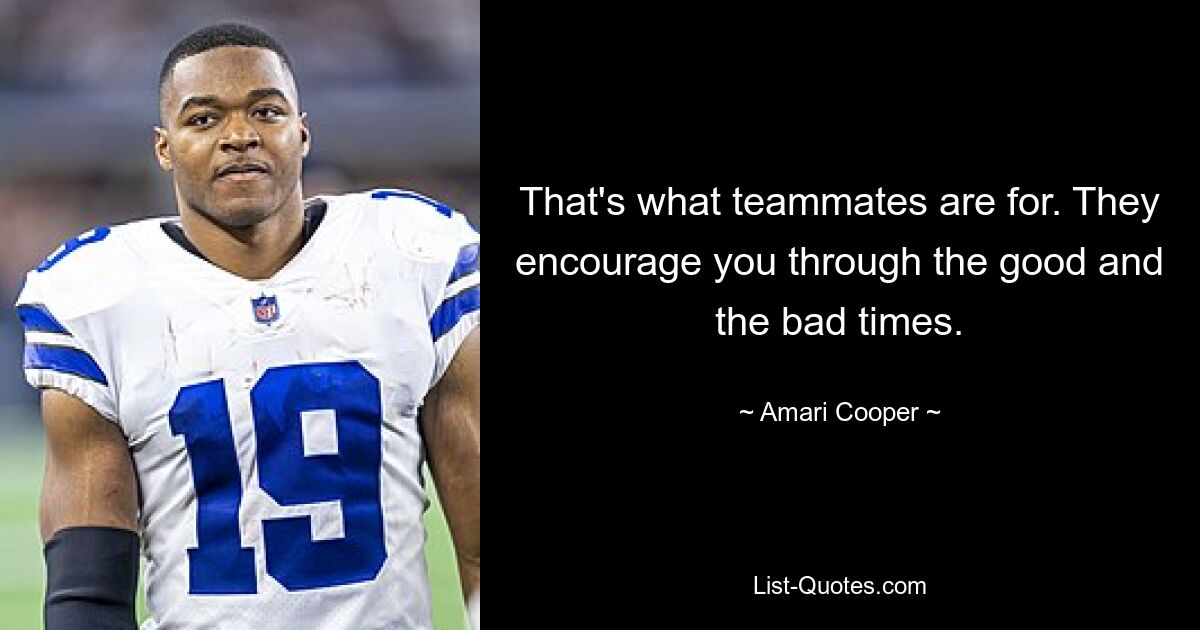 That's what teammates are for. They encourage you through the good and the bad times. — © Amari Cooper