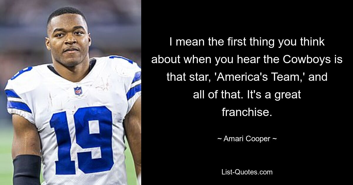 I mean the first thing you think about when you hear the Cowboys is that star, 'America's Team,' and all of that. It's a great franchise. — © Amari Cooper