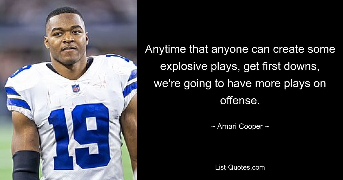 Anytime that anyone can create some explosive plays, get first downs, we're going to have more plays on offense. — © Amari Cooper