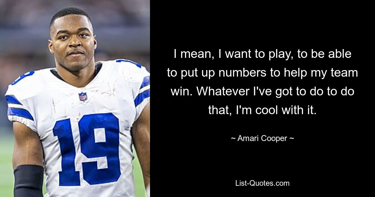 I mean, I want to play, to be able to put up numbers to help my team win. Whatever I've got to do to do that, I'm cool with it. — © Amari Cooper