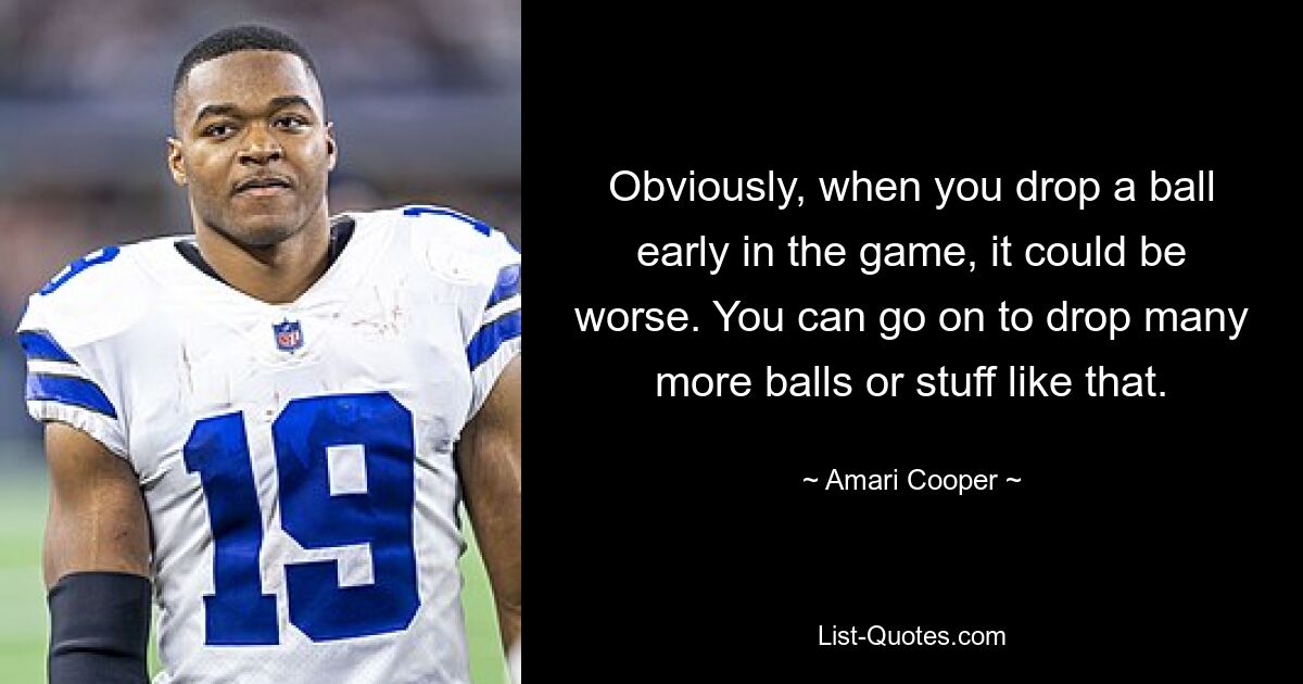 Obviously, when you drop a ball early in the game, it could be worse. You can go on to drop many more balls or stuff like that. — © Amari Cooper