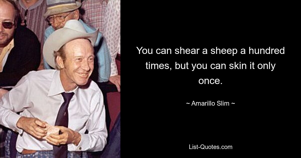 You can shear a sheep a hundred times, but you can skin it only once. — © Amarillo Slim