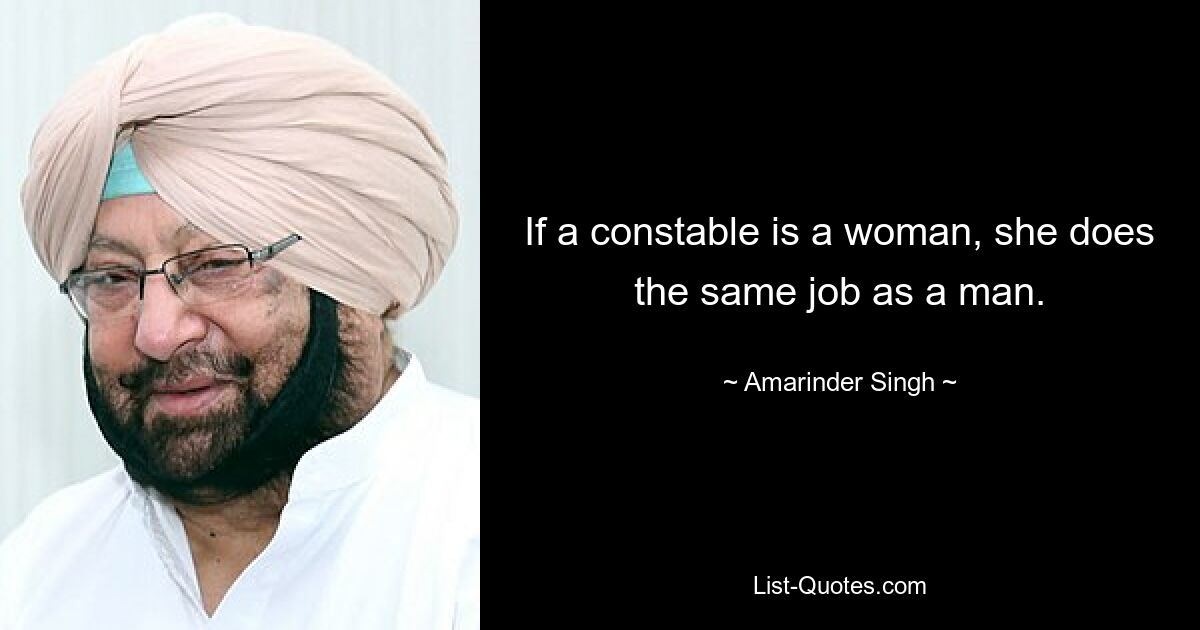 If a constable is a woman, she does the same job as a man. — © Amarinder Singh