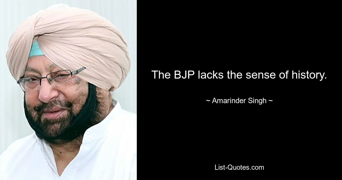 The BJP lacks the sense of history. — © Amarinder Singh