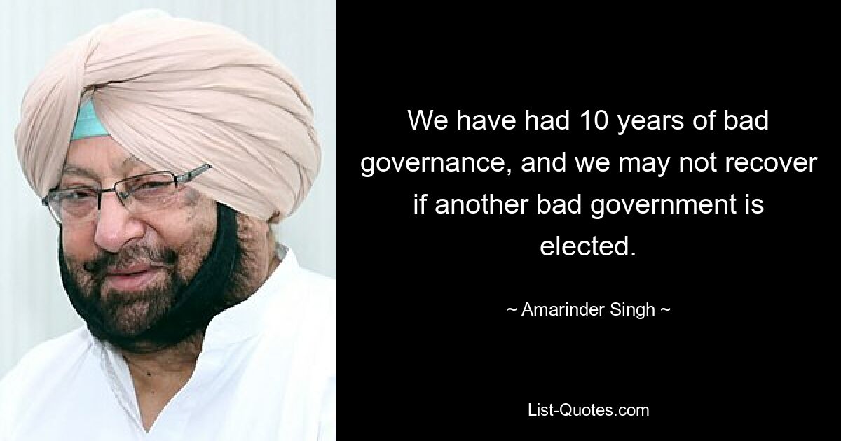 We have had 10 years of bad governance, and we may not recover if another bad government is elected. — © Amarinder Singh