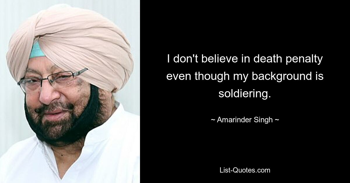 I don't believe in death penalty even though my background is soldiering. — © Amarinder Singh