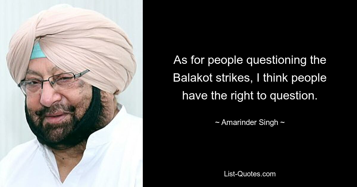 Was die Leute angeht, die die Balakot-Streiks in Frage stellen, denke ich, dass die Leute das Recht haben, Fragen zu stellen. — © Amarinder Singh 