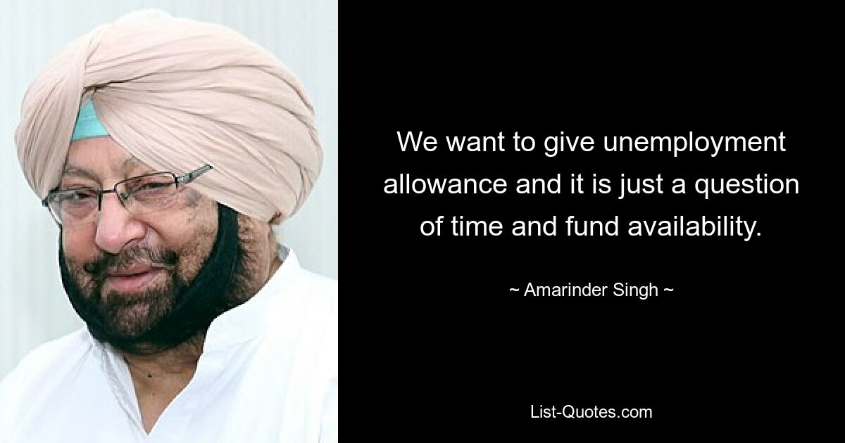 Wir wollen Arbeitslosengeld gewähren und es ist nur eine Frage der Zeit und der Verfügbarkeit der Mittel. — © Amarinder Singh 