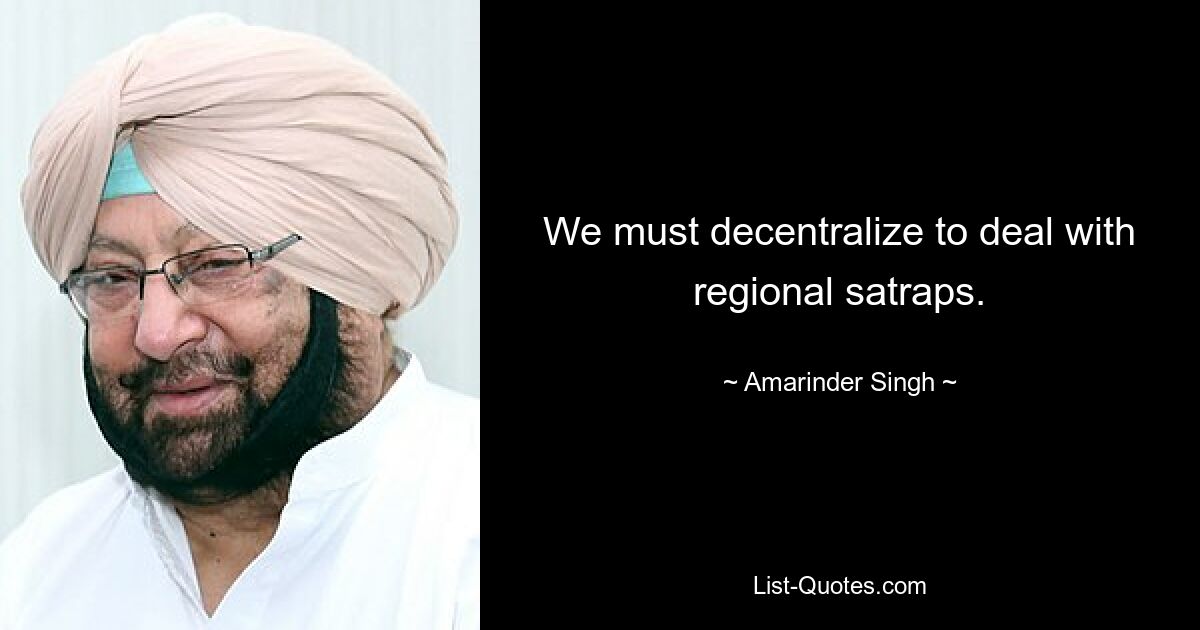 We must decentralize to deal with regional satraps. — © Amarinder Singh