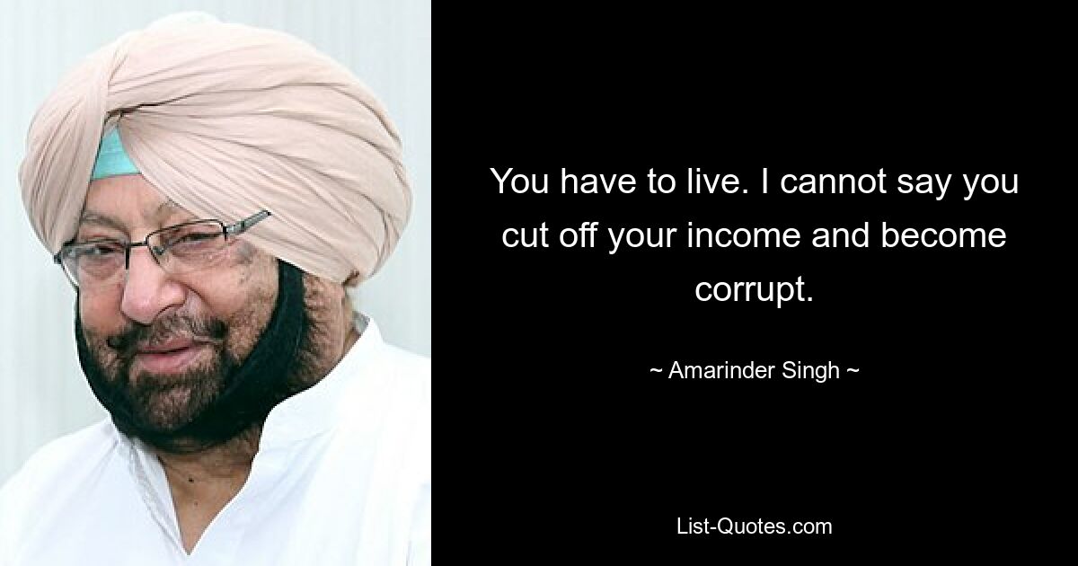 You have to live. I cannot say you cut off your income and become corrupt. — © Amarinder Singh