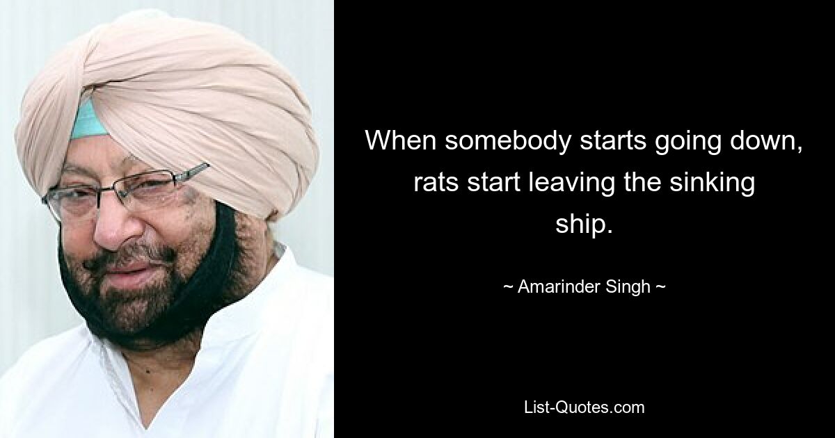 When somebody starts going down, rats start leaving the sinking ship. — © Amarinder Singh