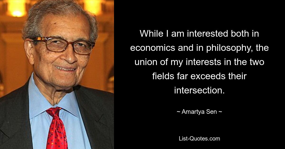 While I am interested both in economics and in philosophy, the union of my interests in the two fields far exceeds their intersection. — © Amartya Sen