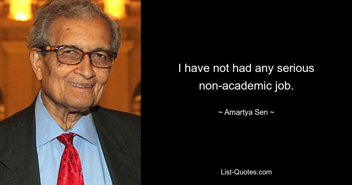 I have not had any serious non-academic job. — © Amartya Sen