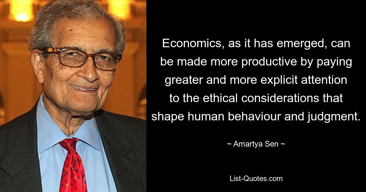 Economics, as it has emerged, can be made more productive by paying greater and more explicit attention to the ethical considerations that shape human behaviour and judgment. — © Amartya Sen