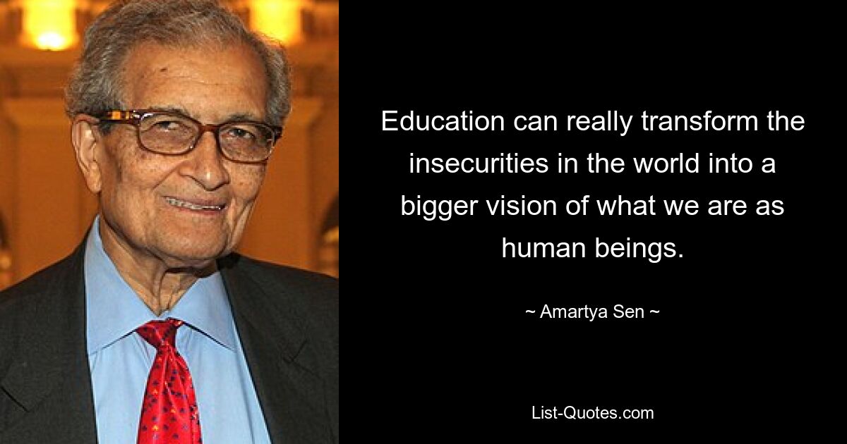 Education can really transform the insecurities in the world into a bigger vision of what we are as human beings. — © Amartya Sen