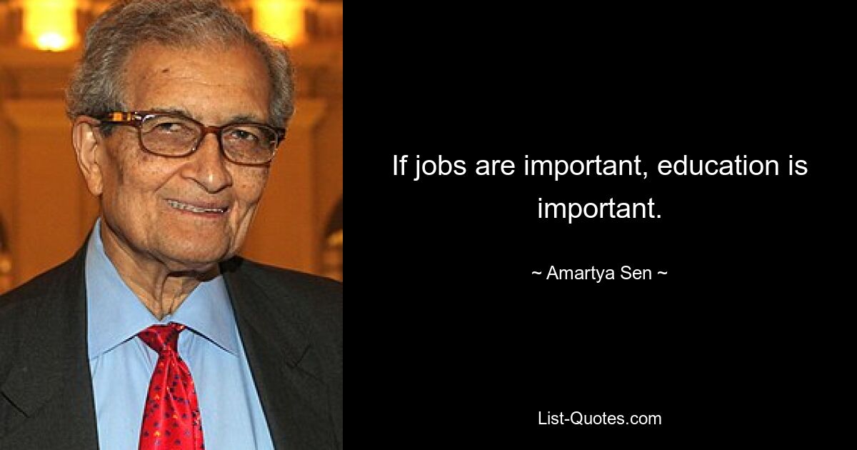 If jobs are important, education is important. — © Amartya Sen