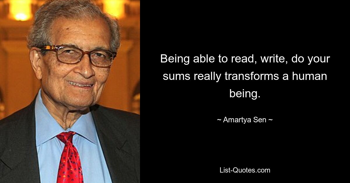 Being able to read, write, do your sums really transforms a human being. — © Amartya Sen