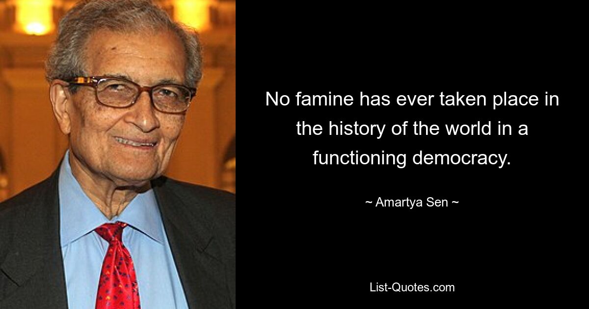 No famine has ever taken place in the history of the world in a functioning democracy. — © Amartya Sen