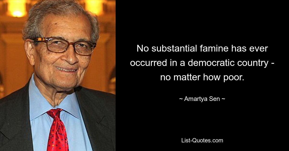 No substantial famine has ever occurred in a democratic country - no matter how poor. — © Amartya Sen