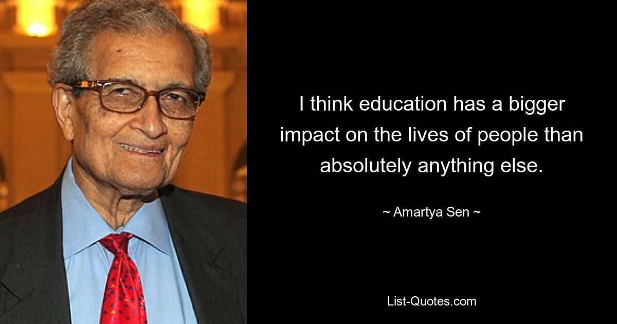 I think education has a bigger impact on the lives of people than absolutely anything else. — © Amartya Sen