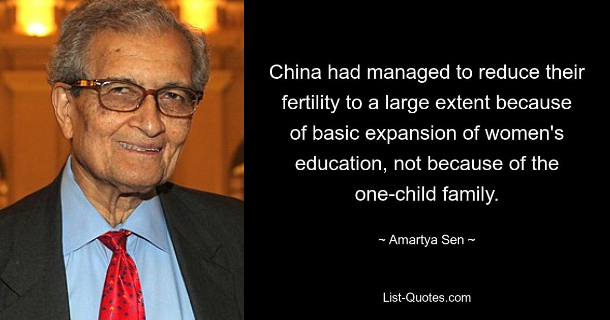 China had managed to reduce their fertility to a large extent because of basic expansion of women's education, not because of the one-child family. — © Amartya Sen