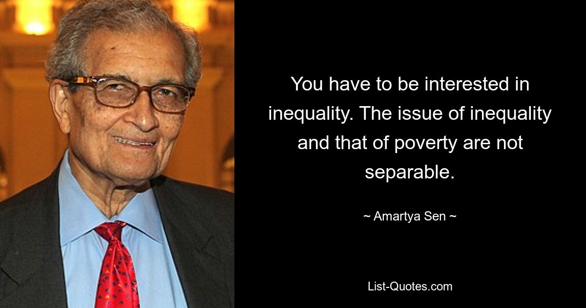 You have to be interested in inequality. The issue of inequality and that of poverty are not separable. — © Amartya Sen