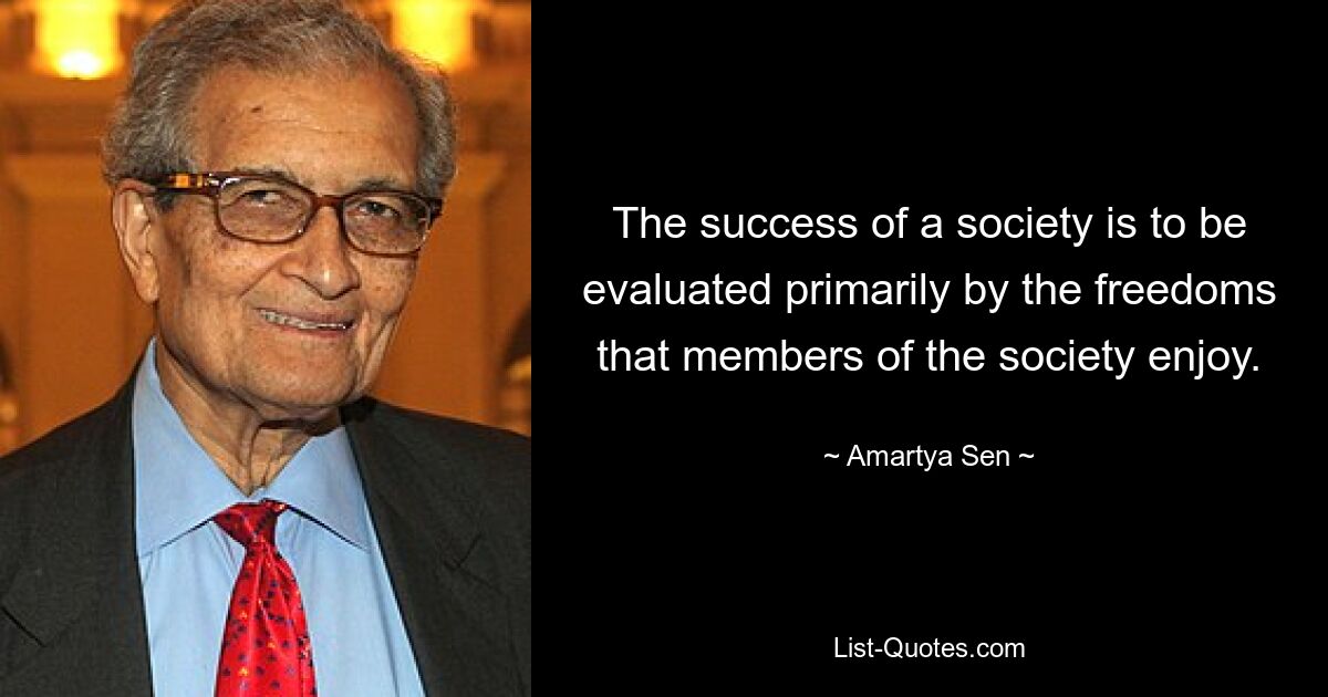 The success of a society is to be evaluated primarily by the freedoms that members of the society enjoy. — © Amartya Sen