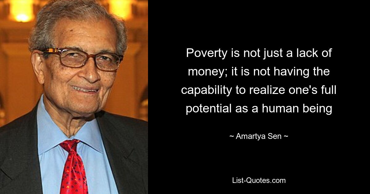 Poverty is not just a lack of money; it is not having the capability to realize one's full potential as a human being — © Amartya Sen