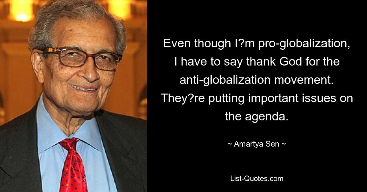 Even though I?m pro-globalization, I have to say thank God for the anti-globalization movement. They?re putting important issues on the agenda. — © Amartya Sen