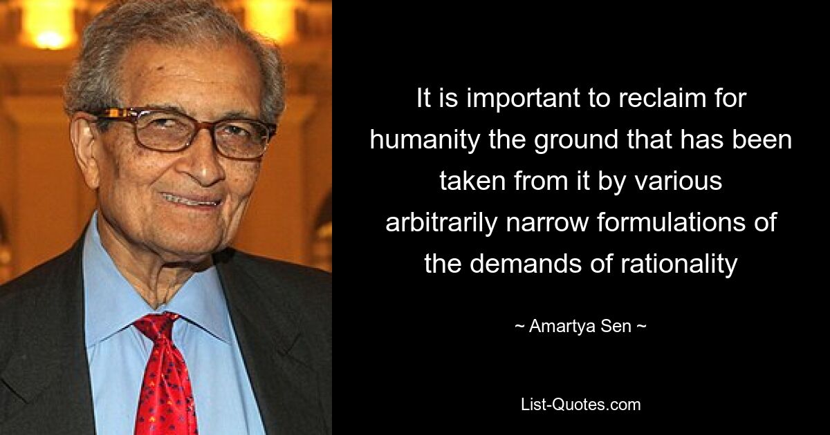 It is important to reclaim for humanity the ground that has been taken from it by various arbitrarily narrow formulations of the demands of rationality — © Amartya Sen