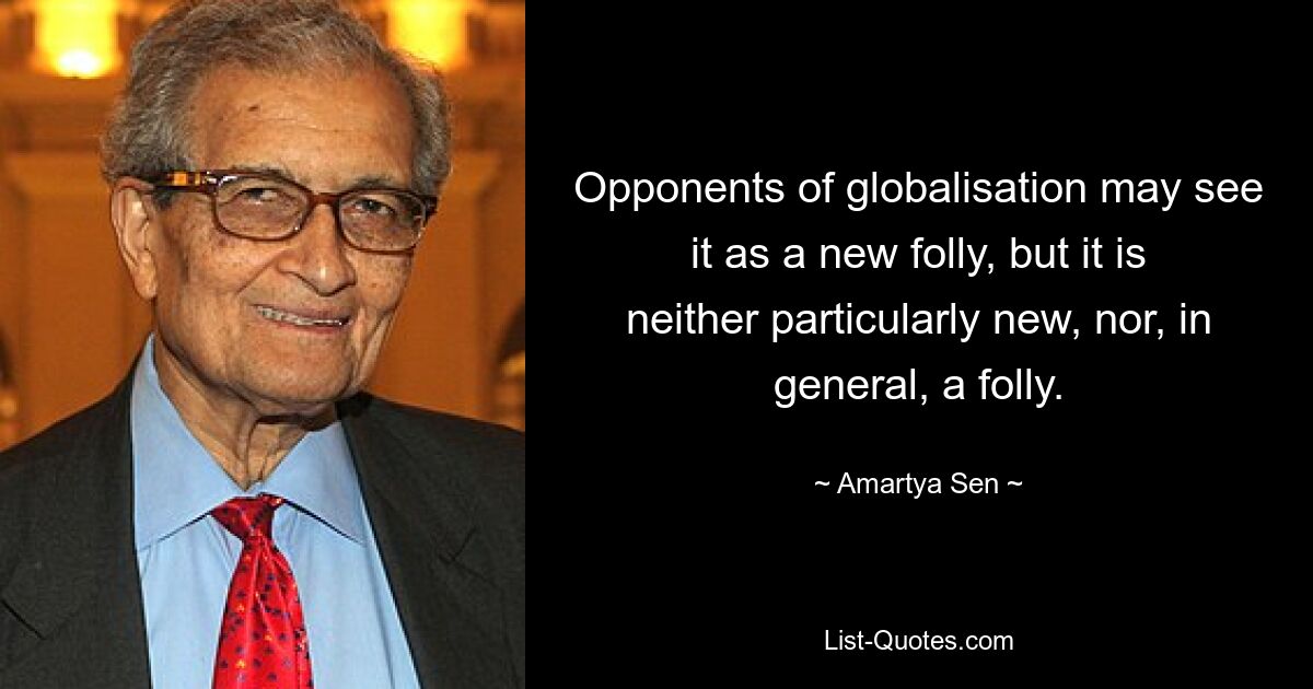 Opponents of globalisation may see it as a new folly, but it is neither particularly new, nor, in general, a folly. — © Amartya Sen