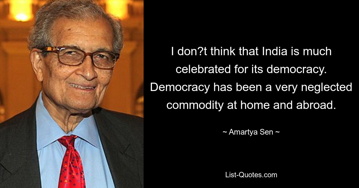 I don?t think that India is much celebrated for its democracy. Democracy has been a very neglected commodity at home and abroad. — © Amartya Sen