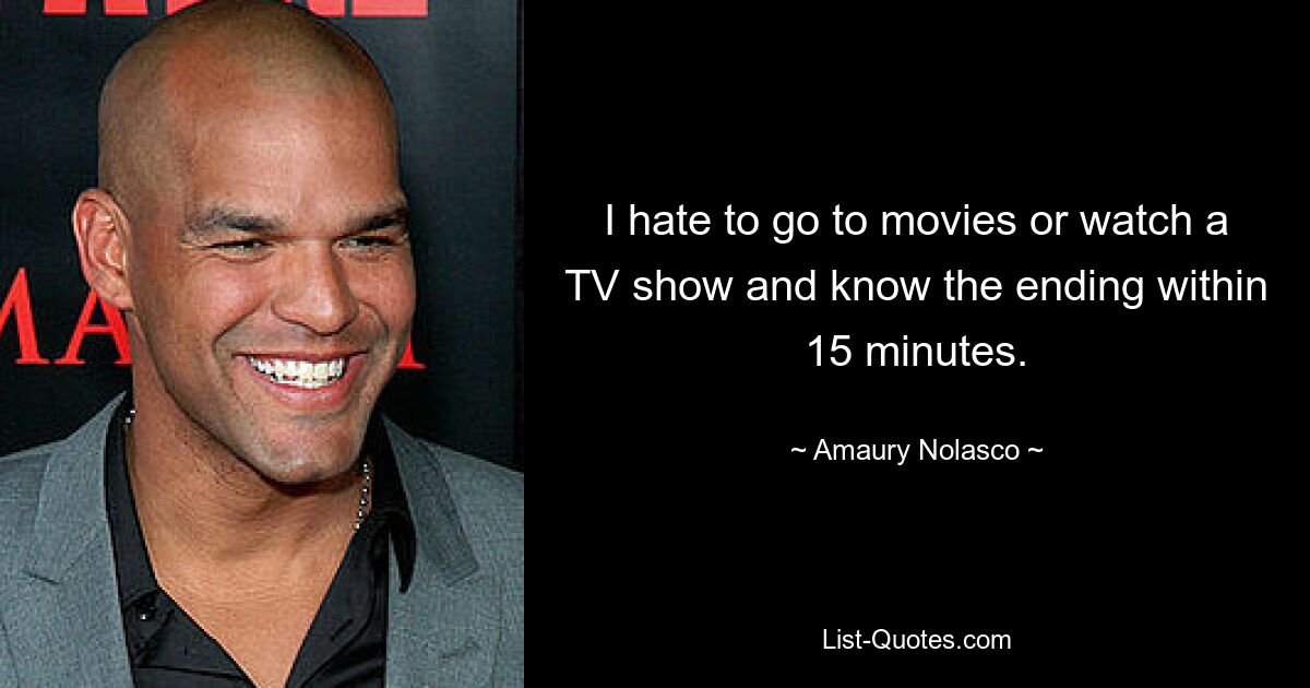 I hate to go to movies or watch a TV show and know the ending within 15 minutes. — © Amaury Nolasco