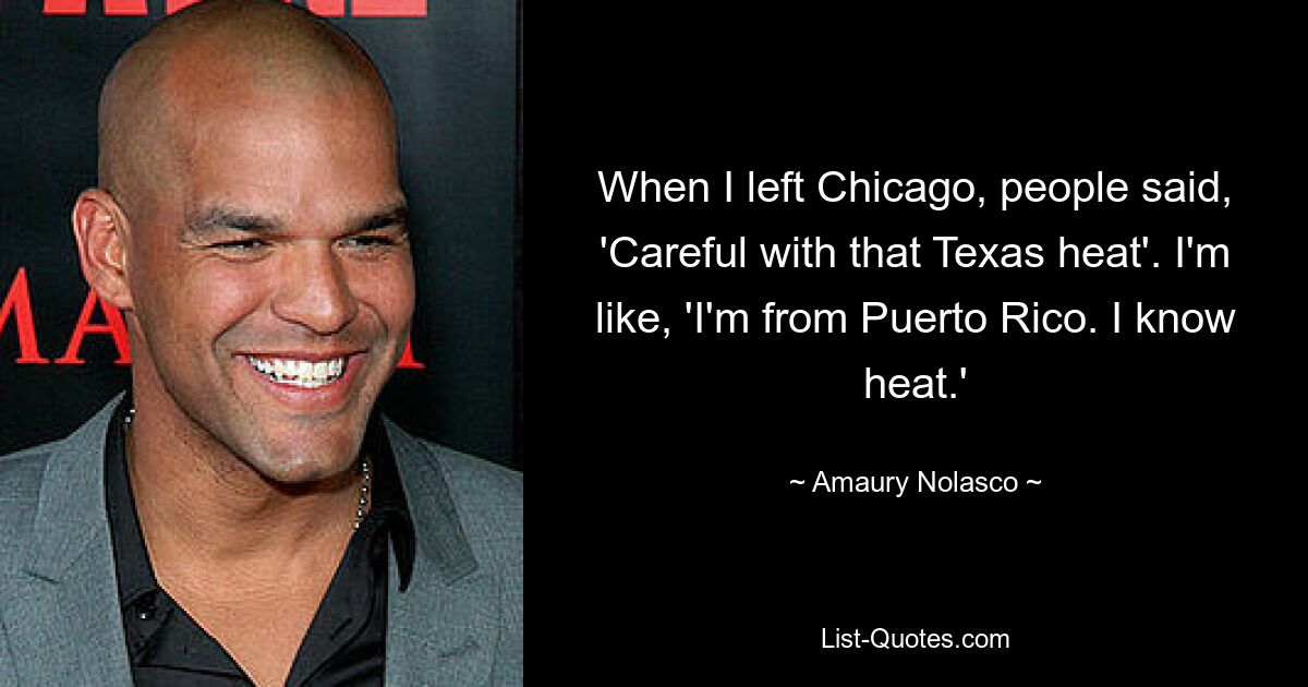 When I left Chicago, people said, 'Careful with that Texas heat'. I'm like, 'I'm from Puerto Rico. I know heat.' — © Amaury Nolasco